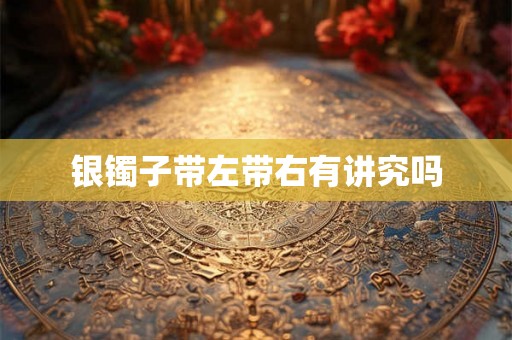 银镯子带左带右有讲究吗 银镯子带左带右有讲究吗