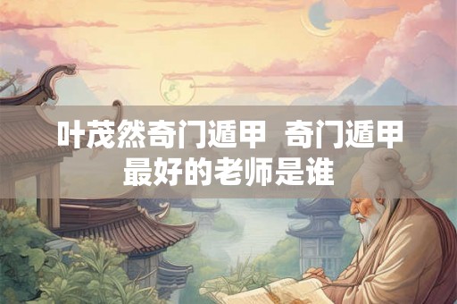 叶茂然奇门遁甲  奇门遁甲最好的老师是谁