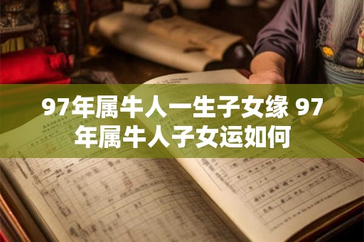 97年属牛人一生子女缘 97年属牛人子女运如何