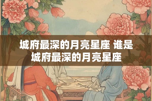 城府最深的月亮星座 谁是城府最深的月亮星座