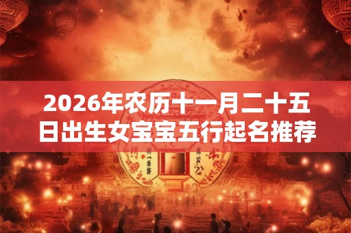 2026年农历十一月二十五日出生女宝宝五行起名推荐