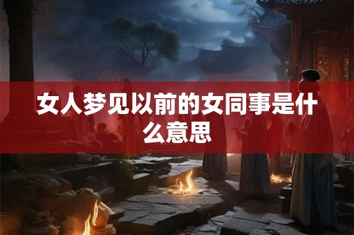 女人梦见以前的女同事是什么意思