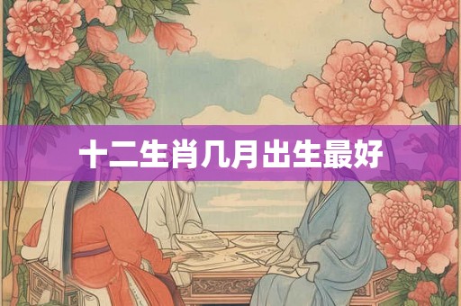 十二生肖几月出生最好