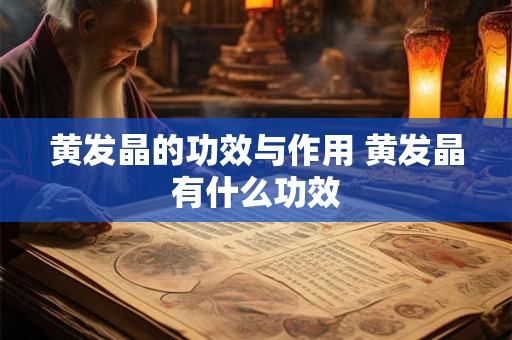 黄发晶的功效与作用 黄发晶有什么功效 黄发晶的功效与作用 黄发晶有什么功效