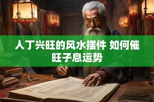 人丁兴旺的风水摆件 如何催旺子息运势