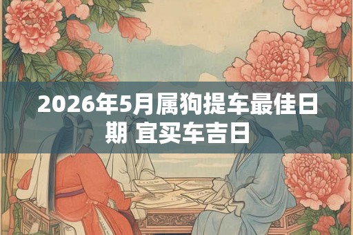 2026年5月属狗提车最佳日期 宜买车吉日