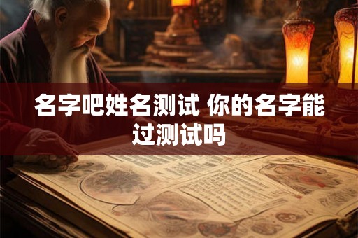 名字吧姓名测试 你的名字能过测试吗 名字吧姓名测试 你的名字能过测试吗