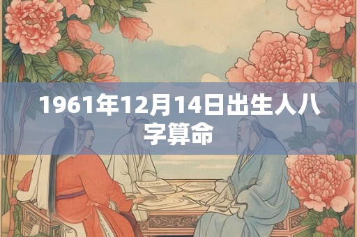 1961年12月14日出生人八字算命 1961年12月14日出生人八字算命