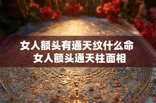 女人额头有通天纹什么命  女人额头通天柱面相