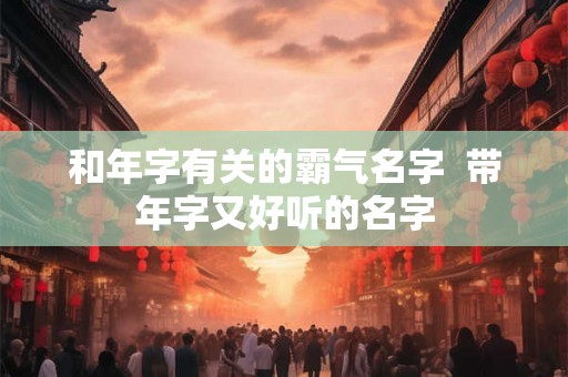 和年字有关的霸气名字  带年字又好听的名字