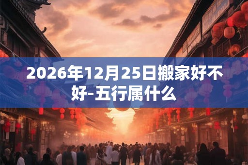2026年12月25日搬家好不好-五行属什么
