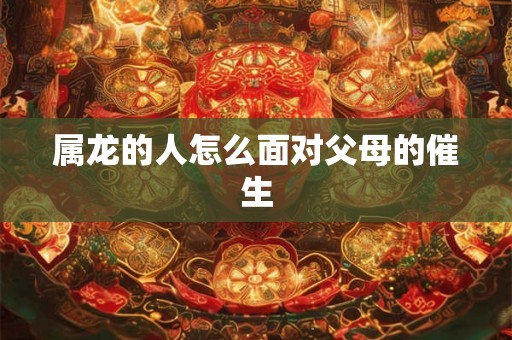 属龙的人怎么面对父母的催生