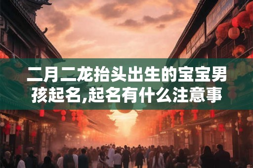 二月二龙抬头出生的宝宝男孩起名,起名有什么注意事项？