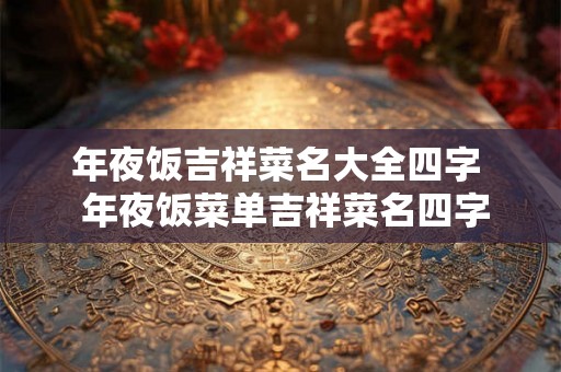 年夜饭吉祥菜名大全四字  年夜饭菜单吉祥菜名四字
