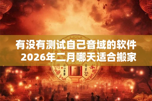 有没有测试自己音域的软件  2026年二月哪天适合搬家
