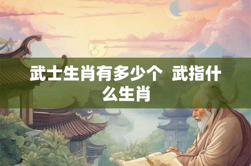 武士生肖有多少个  武指什么生肖