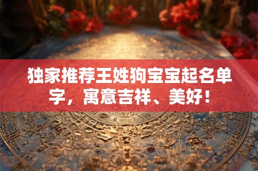 独家推荐王姓狗宝宝起名单字,寓意吉祥、美好! 独家推荐王姓狗宝宝起名单字,寓意吉祥、美好!