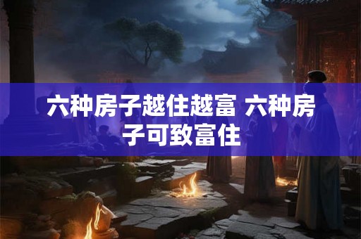 六种房子越住越富 六种房子可致富住