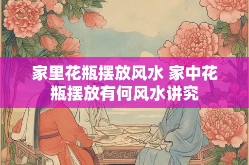 家里花瓶摆放风水 家中花瓶摆放有何风水讲究