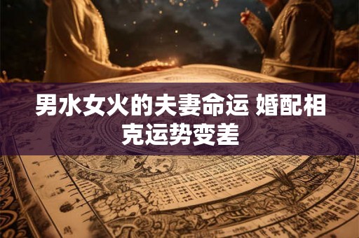 男水女火的夫妻命运 婚配相克运势变差