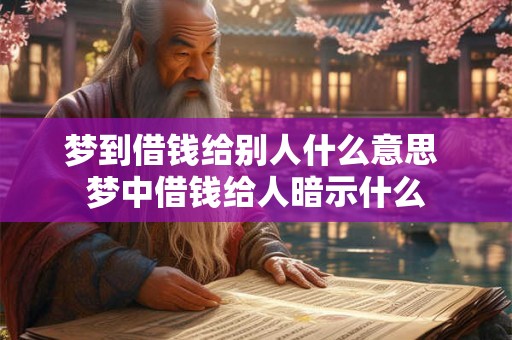 梦到借钱给别人什么意思 梦中借钱给人暗示什么 梦到借钱给别人什么意思 梦中借钱给人暗示什么