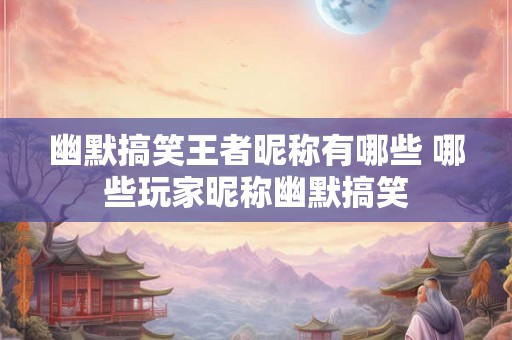 幽默搞笑王者昵称有哪些 哪些玩家昵称幽默搞笑 幽默搞笑王者昵称有哪些 哪些玩家昵称幽默搞笑