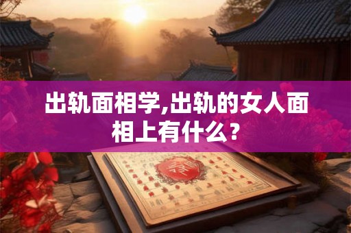 出轨面相学,出轨的女人面相上有什么? 出轨面相学,出轨的女人面相上有什么?