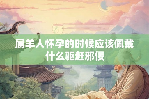 属羊人怀孕的时候应该佩戴什么驱赶邪佞