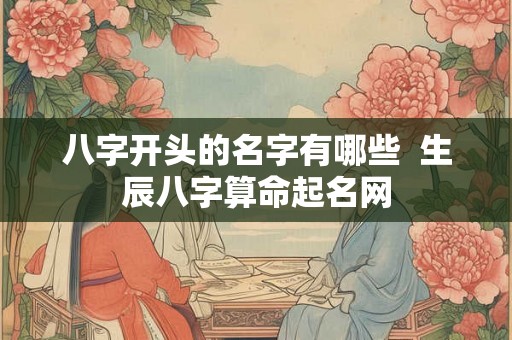 八字开头的名字有哪些 生辰八字算命起名网 八字开头的名字有哪些 生辰八字算命起名网
