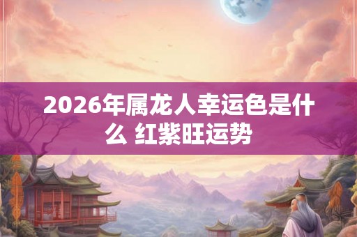 2026年属龙人幸运色是什么 红紫旺运势 2026年属龙人幸运色是什么 红紫旺运势