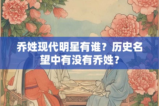 乔姓现代明星有谁？历史名望中有没有乔姓？