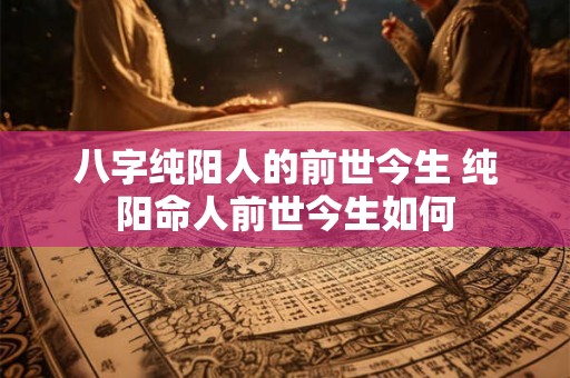 八字纯阳人的前世今生 纯阳命人前世今生如何