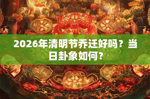 2026年清明节乔迁好吗？当日卦象如何？
