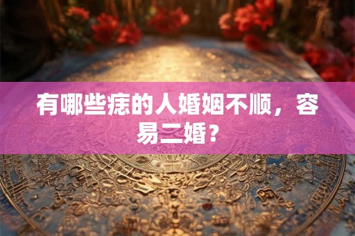 有哪些痣的人婚姻不顺,容易二婚? 有哪些痣的人婚姻不顺,容易二婚?
