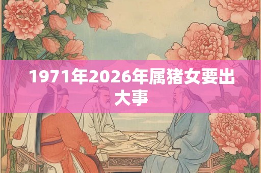 1971年2026年属猪女要出大事 1971年2026年属猪女要出大事