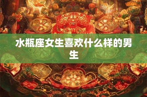 水瓶座女生喜欢什么样的男生