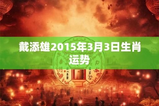 戴添雄2015年3月3日生肖运势 戴添雄2015年3月3日生肖运势