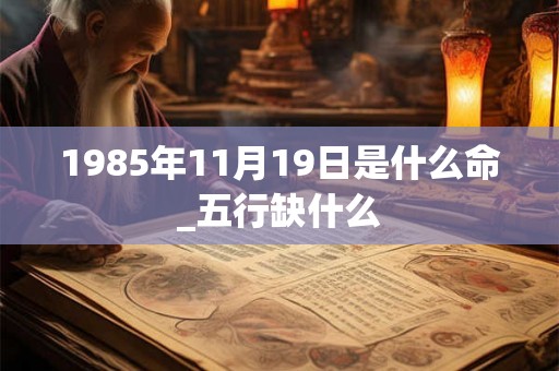 1985年11月19日是什么命_五行缺什么 1985年11月19日是什么命_五行缺什么