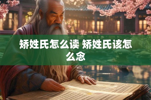 矫姓氏怎么读 矫姓氏该怎么念