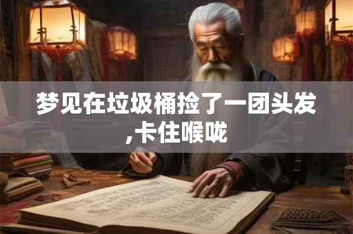 梦见在垃圾桶捡了一团头发,卡住喉咙 梦见在垃圾桶捡了一团头发,卡住喉咙