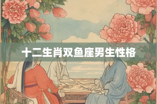 十二生肖双鱼座男生性格