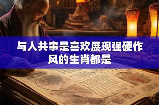 与人共事是喜欢展现强硬作风的生肖都是