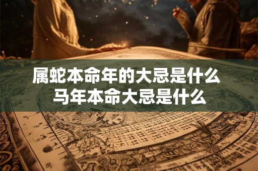 属蛇本命年的大忌是什么 马年本命大忌是什么