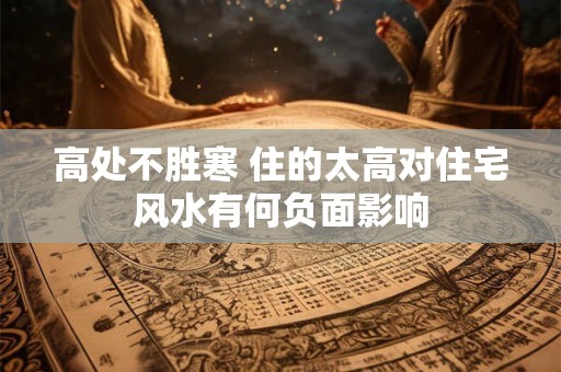 高处不胜寒 住的太高对住宅风水有何负面影响 高处不胜寒 住的太高对住宅风水有何负面影响