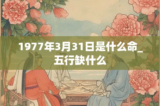1977年3月31日是什么命_五行缺什么