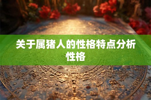 关于属猪人的性格特点分析性格 关于属猪人的性格特点分析性格