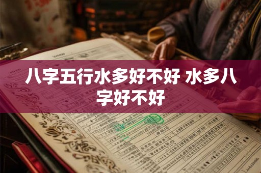 八字五行水多好不好 水多八字好不好 八字五行水多好不好 水多八字好不好
