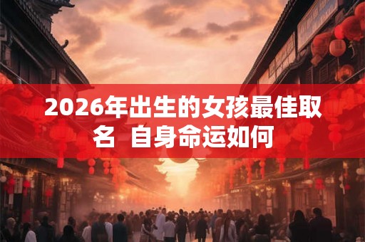 2026年出生的女孩最佳取名  自身命运如何