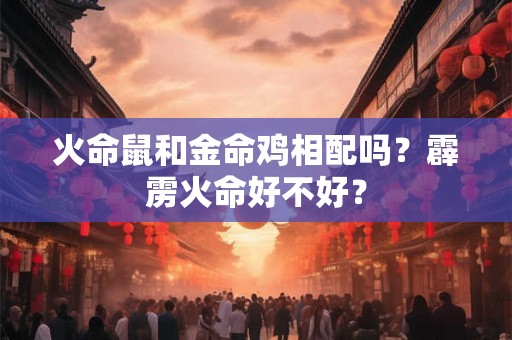 火命鼠和金命鸡相配吗?霹雳火命好不好? 火命鼠和金命鸡相配吗?霹雳火命好不好?