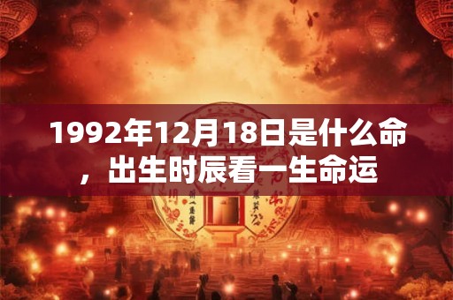 1992年12月18日是什么命，出生时辰看一生命运
